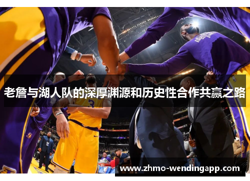 老詹与湖人队的深厚渊源和历史性合作共赢之路