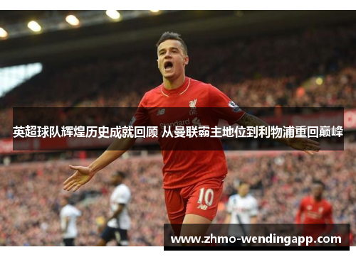 英超球队辉煌历史成就回顾 从曼联霸主地位到利物浦重回巅峰 英超球队辉煌历史成就回顾 从曼联霸主地位到利物浦重回巅峰