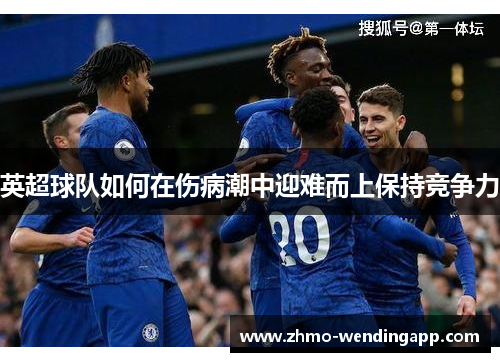英超球队如何在伤病潮中迎难而上保持竞争力 英超球队如何在伤病潮中迎难而上保持竞争力