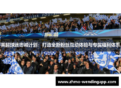英超球迷忠诚计划:打造全新粉丝互动体验与专属福利体系 英超球迷忠诚计划:打造全新粉丝互动体验与专属福利体系