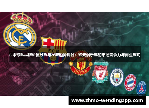 西甲球队品牌价值分析与发展趋势探讨：领先俱乐部的市场竞争力与商业模式