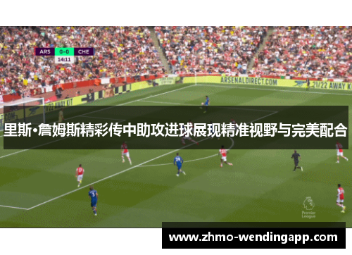 里斯·詹姆斯精彩传中助攻进球展现精准视野与完美配合 里斯·詹姆斯精彩传中助攻进球展现精准视野与完美配合