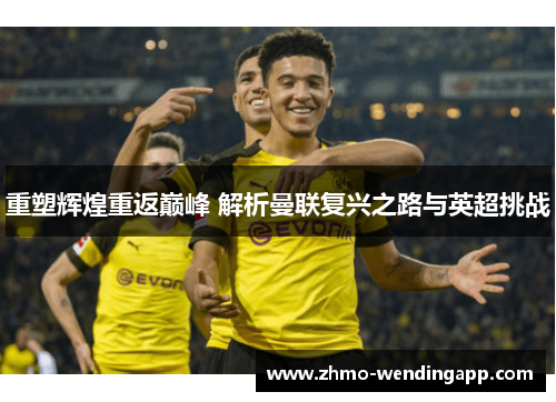 重塑辉煌重返巅峰 解析曼联复兴之路与英超挑战