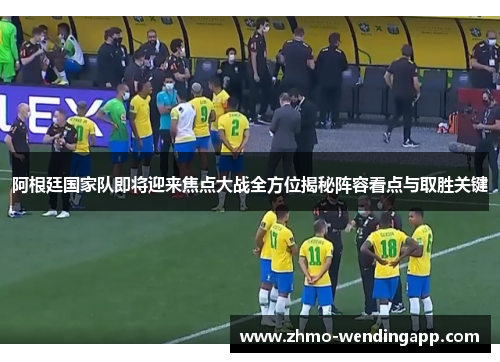 阿根廷国家队即将迎来焦点大战全方位揭秘阵容看点与取胜关键