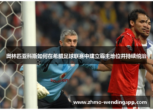 奥林匹亚科斯如何在希腊足球联赛中建立霸主地位并持续统治
