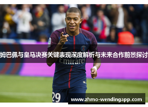 姆巴佩与皇马决赛关键表现深度解析与未来合作前景探讨