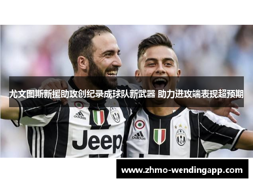 尤文图斯新援助攻创纪录成球队新武器 助力进攻端表现超预期