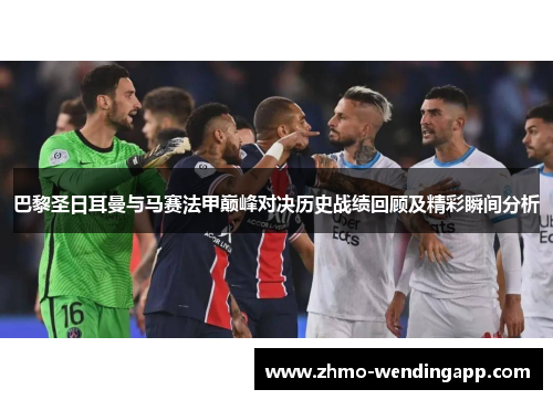 巴黎圣日耳曼与马赛法甲巅峰对决历史战绩回顾及精彩瞬间分析