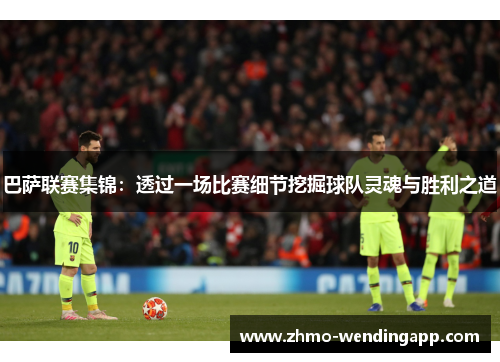 巴萨联赛集锦:透过一场比赛细节挖掘球队灵魂与胜利之道 巴萨联赛集锦:透过一场比赛细节挖掘球队灵魂与胜利之道