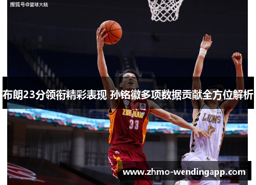 布朗23分领衔精彩表现 孙铭徽多项数据贡献全方位解析