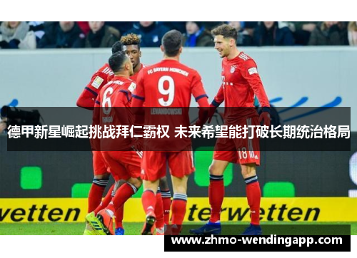 德甲新星崛起挑战拜仁霸权 未来希望能打破长期统治格局 德甲新星崛起挑战拜仁霸权 未来希望能打破长期统治格局