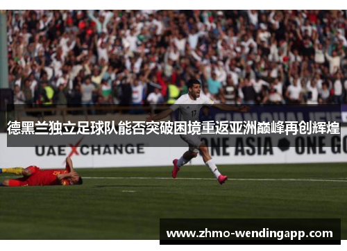 德黑兰独立足球队能否突破困境重返亚洲巅峰再创辉煌