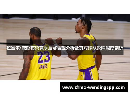 拉塞尔·威斯布鲁克季后赛表现分析及其对球队影响深度剖析