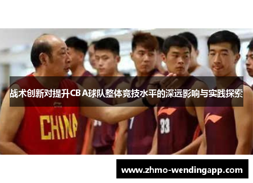 战术创新对提升CBA球队整体竞技水平的深远影响与实践探索
