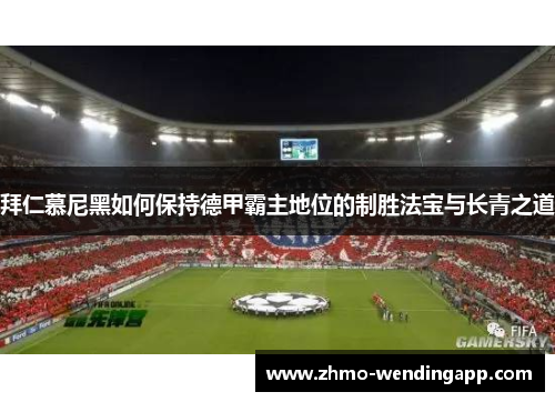 拜仁慕尼黑如何保持德甲霸主地位的制胜法宝与长青之道 拜仁慕尼黑如何保持德甲霸主地位的制胜法宝与长青之道