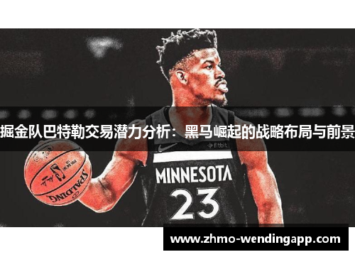 掘金队巴特勒交易潜力分析：黑马崛起的战略布局与前景