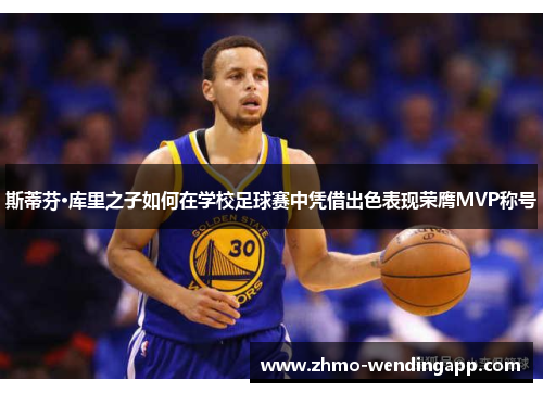 斯蒂芬·库里之子如何在学校足球赛中凭借出色表现荣膺MVP称号 斯蒂芬·库里之子如何在学校足球赛中凭借出色表现荣膺MVP称号