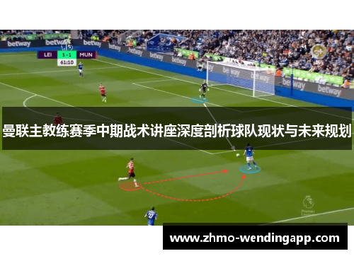 曼联主教练赛季中期战术讲座深度剖析球队现状与未来规划