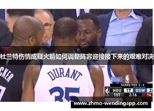 杜兰特伤情成疑火箭如何调整阵容迎接接下来的艰难对决