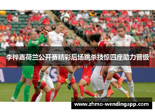 李梓嘉荷兰公开赛精彩后场跳杀技惊四座助力晋级