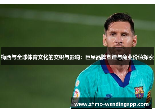 梅西与全球体育文化的交织与影响：巨星品牌塑造与商业价值探索