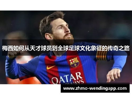 梅西如何从天才球员到全球足球文化象征的传奇之路