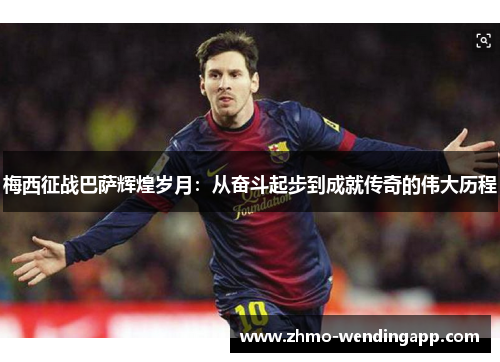 梅西征战巴萨辉煌岁月：从奋斗起步到成就传奇的伟大历程