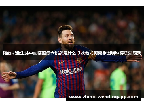 梅西职业生涯中面临的最大挑战是什么以及他如何克服困境取得辉煌成就
