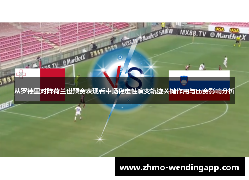从罗德里对阵荷兰世预赛表现看中场稳定性演变轨迹关键作用与比赛影响分析