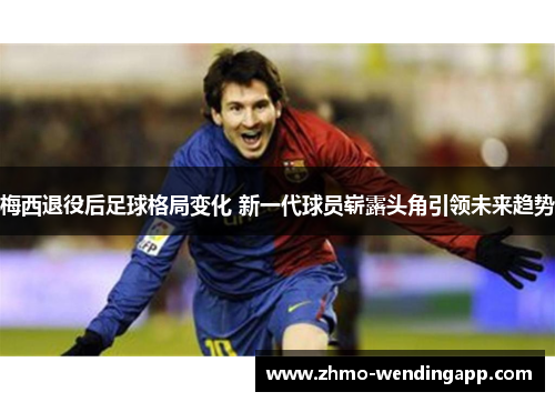 梅西退役后足球格局变化 新一代球员崭露头角引领未来趋势