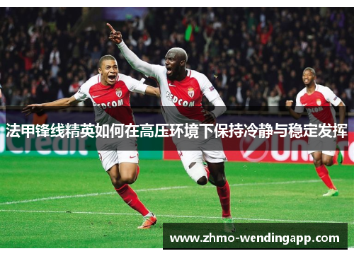 法甲锋线精英如何在高压环境下保持冷静与稳定发挥 法甲锋线精英如何在高压环境下保持冷静与稳定发挥