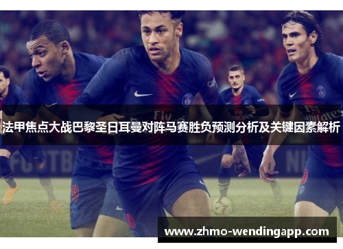 法甲焦点大战巴黎圣日耳曼对阵马赛胜负预测分析及关键因素解析