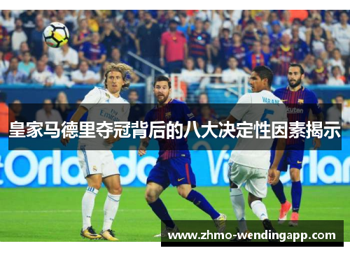 皇家马德里夺冠背后的八大决定性因素揭示