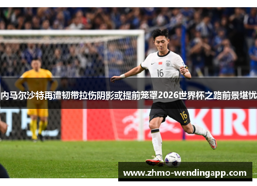 内马尔沙特再遭韧带拉伤阴影或提前笼罩2026世界杯之路前景堪忧 内马尔沙特再遭韧带拉伤阴影或提前笼罩2026世界杯之路前景堪忧