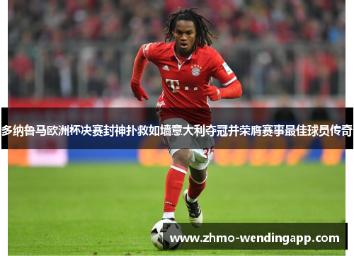 多纳鲁马欧洲杯决赛封神扑救如墙意大利夺冠并荣膺赛事最佳球员传奇 多纳鲁马欧洲杯决赛封神扑救如墙意大利夺冠并荣膺赛事最佳球员传奇