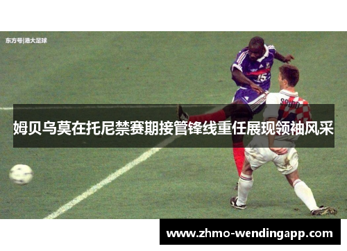 姆贝乌莫在托尼禁赛期接管锋线重任展现领袖风采