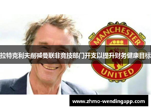 拉特克利夫削减曼联非竞技部门开支以提升财务健康目标