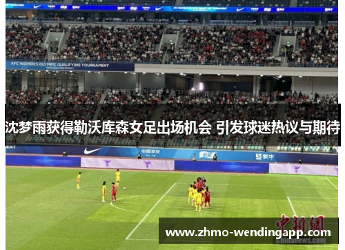 沈梦雨获得勒沃库森女足出场机会 引发球迷热议与期待