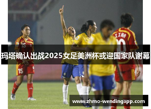 玛塔确认出战2025女足美洲杯或迎国家队谢幕