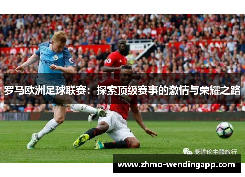 罗马欧洲足球联赛:探索顶级赛事的激情与荣耀之路 罗马欧洲足球联赛:探索顶级赛事的激情与荣耀之路