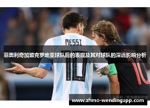 菲奥利奇加盟克罗地亚球队后的表现及其对球队的深远影响分析