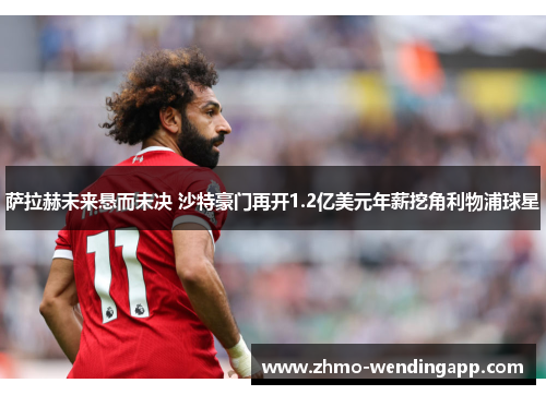 萨拉赫未来悬而未决 沙特豪门再开1.2亿美元年薪挖角利物浦球星