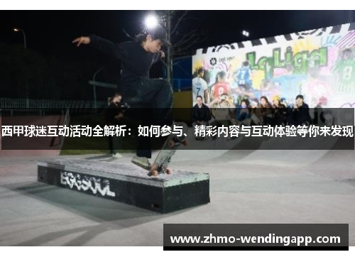 西甲球迷互动活动全解析：如何参与、精彩内容与互动体验等你来发现