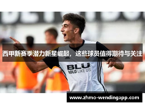 西甲新赛季潜力新星崛起，这些球员值得期待与关注