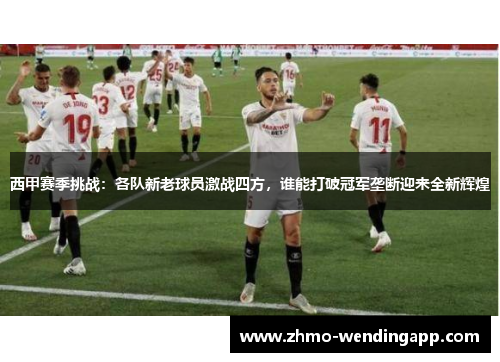 西甲赛季挑战：各队新老球员激战四方，谁能打破冠军垄断迎来全新辉煌