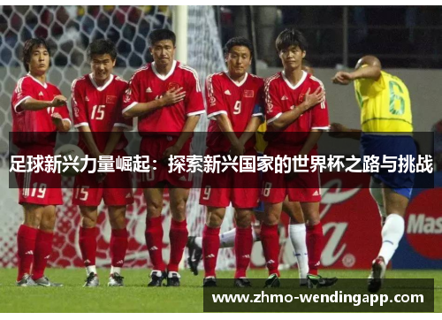 足球新兴力量崛起：探索新兴国家的世界杯之路与挑战