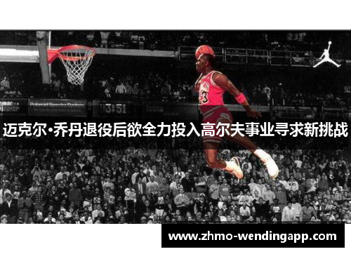 迈克尔·乔丹退役后欲全力投入高尔夫事业寻求新挑战