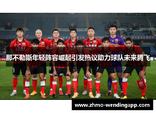 那不勒斯年轻阵容崛起引发热议助力球队未来腾飞