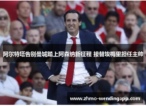 阿尔特塔告别曼城踏上阿森纳新征程 接替埃梅里担任主帅 阿尔特塔告别曼城踏上阿森纳新征程 接替埃梅里担任主帅
