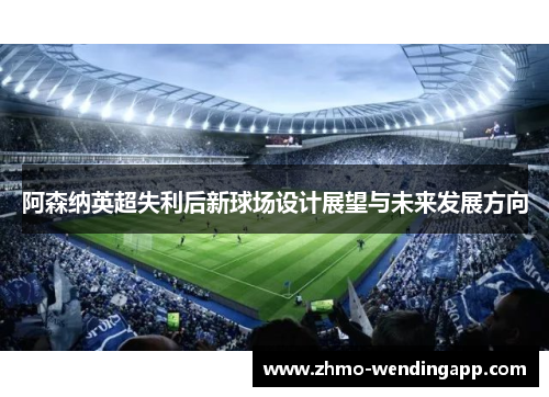 阿森纳英超失利后新球场设计展望与未来发展方向 阿森纳英超失利后新球场设计展望与未来发展方向